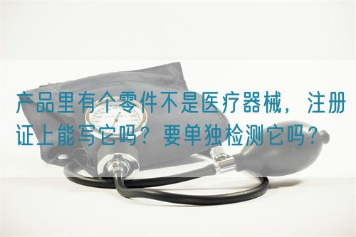 產(chǎn)品里有個零件不是醫(yī)療器械，注冊證上能寫它嗎？要單獨檢測它嗎？(圖1)