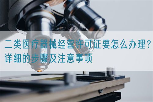二類醫(yī)療器械經(jīng)營許可證要怎么辦理？詳細(xì)的步驟及注意事項(xiàng)(圖1)
