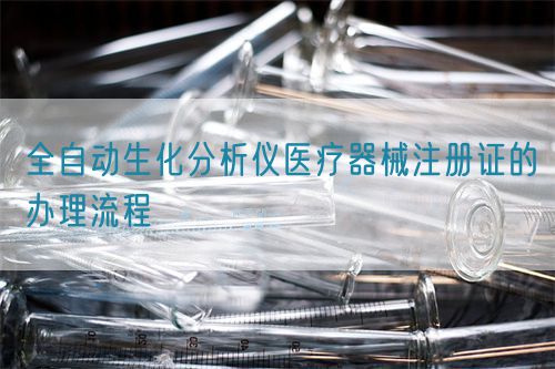 全自動生化分析儀醫(yī)療器械注冊證的辦理流程(圖1)