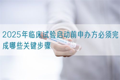 2025年臨床試驗啟動前申辦方必須完成哪些關(guān)鍵步驟(圖1)