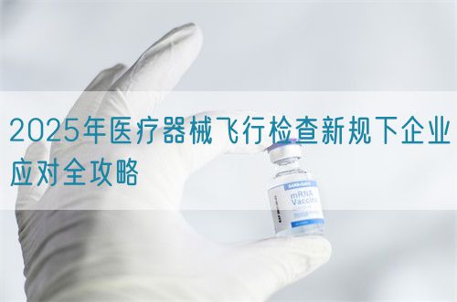 2025年醫(yī)療器械飛行檢查新規(guī)下企業(yè)應(yīng)對(duì)全攻略(圖1)