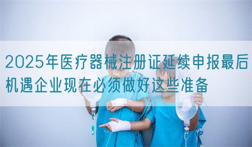 2025年醫(yī)療器械注冊(cè)證延續(xù)申報(bào)最后機(jī)遇企業(yè)現(xiàn)在必須做好這些準(zhǔn)備(圖1)