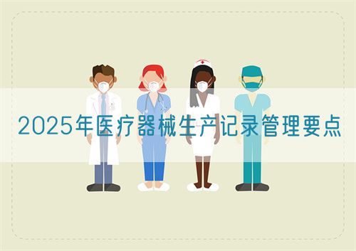 2025年醫(yī)療器械生產(chǎn)記錄管理要點(圖1)