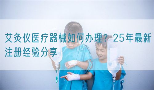 艾灸儀醫(yī)療器械如何辦理？25年最新注冊(cè)經(jīng)驗(yàn)分享(圖1)