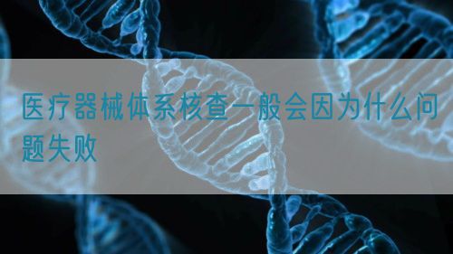 醫(yī)療器械體系核查一般會因為什么問題失敗(圖1)