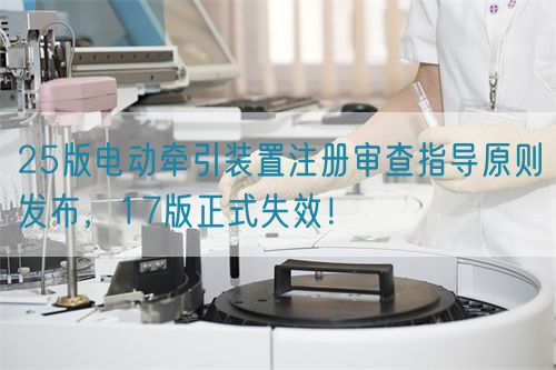 25版電動(dòng)牽引裝置注冊審查指導(dǎo)原則發(fā)布，17版正式失效！(圖1)