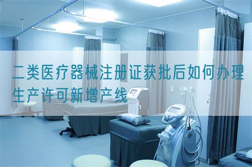 二類醫(yī)療器械注冊證獲批后如何辦理生產(chǎn)許可新增產(chǎn)線(圖1)