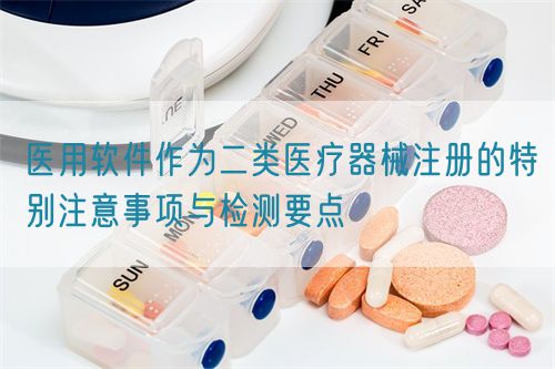 醫(yī)用軟件作為二類醫(yī)療器械注冊的特別注意事項(xiàng)與檢測要點(diǎn)(圖1)