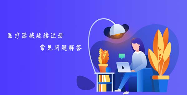 醫(yī)療器械延續(xù)注冊(cè)常見問題匯總解答